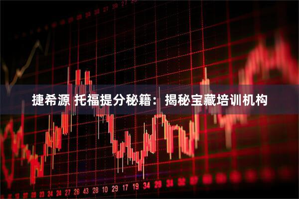 捷希源 托福提分秘籍：揭秘宝藏培训机构