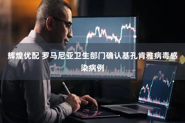 辉煌优配 罗马尼亚卫生部门确认基孔肯雅病毒感染病例