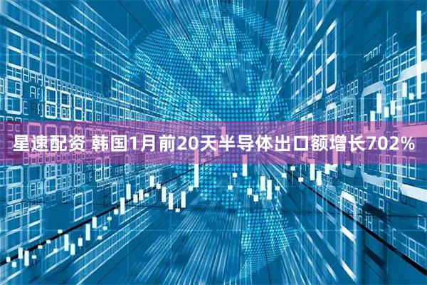 星速配资 韩国1月前20天半导体出口额增长702%