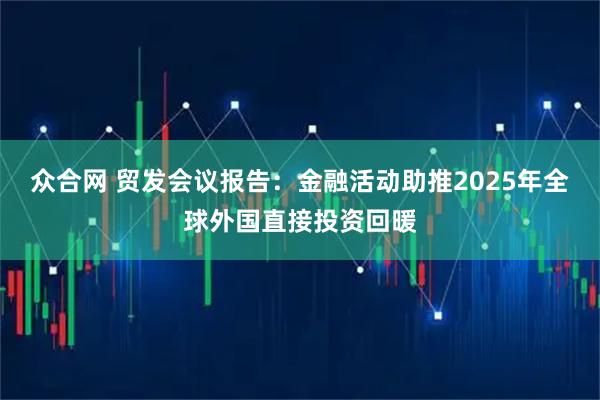 众合网 贸发会议报告：金融活动助推2025年全球外国直接投资回暖