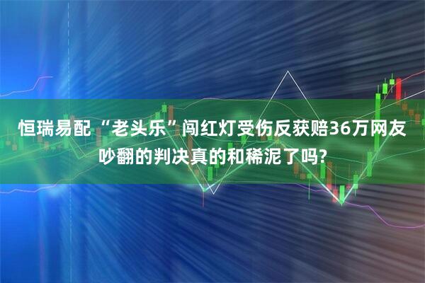 恒瑞易配 “老头乐”闯红灯受伤反获赔36万网友吵翻的判决真的和稀泥了吗?