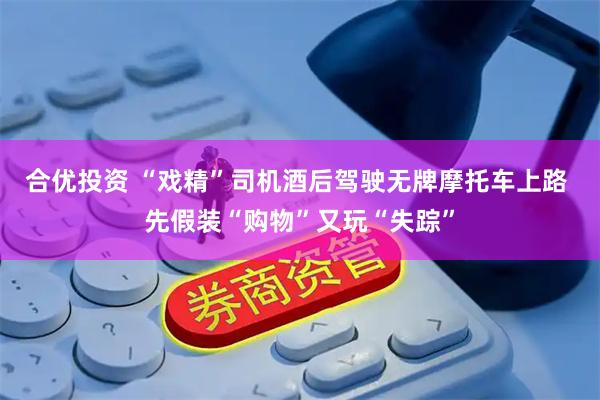 合优投资 “戏精”司机酒后驾驶无牌摩托车上路 先假装“购物”又玩“失踪”