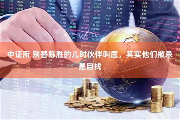 中证所 别替陈胜的儿时伙伴叫屈，其实他们被杀是自找
