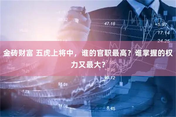 金砖财富 五虎上将中，谁的官职最高？谁掌握的权力又最大？