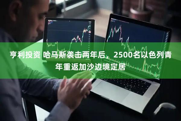 亨利投资 哈马斯袭击两年后，2500名以色列青年重返加沙边境定居