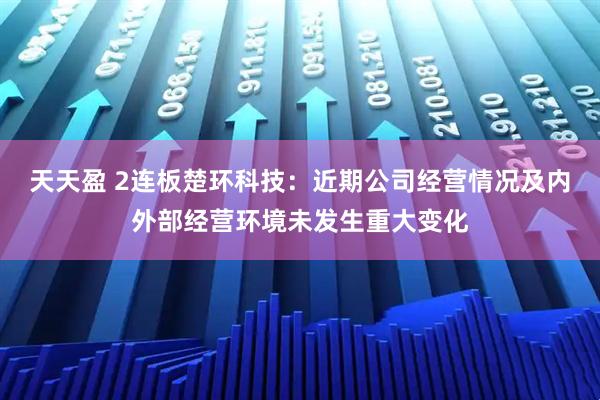 天天盈 2连板楚环科技：近期公司经营情况及内外部经营环境未发生重大变化