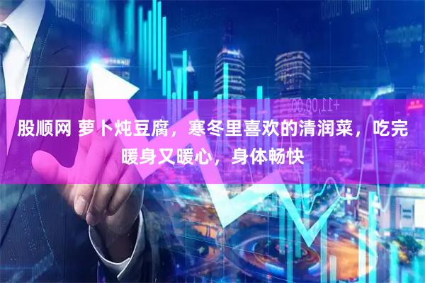 股顺网 萝卜炖豆腐，寒冬里喜欢的清润菜，吃完暖身又暖心，身体畅快