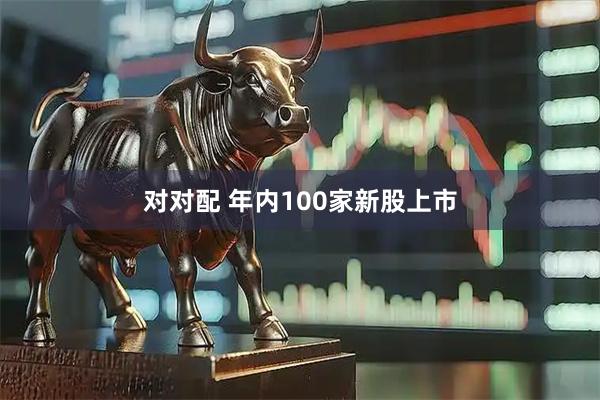 对对配 年内100家新股上市