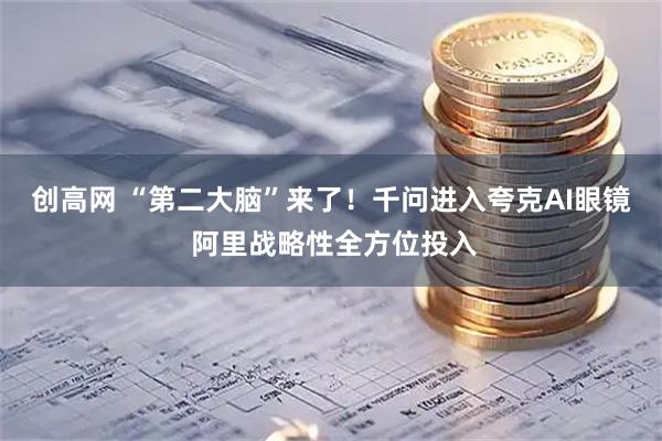 创高网 “第二大脑”来了！千问进入夸克AI眼镜 阿里战略性全方位投入