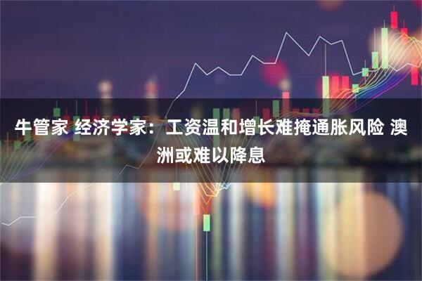 牛管家 经济学家：工资温和增长难掩通胀风险 澳洲或难以降息