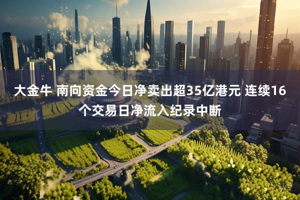 大金牛 南向资金今日净卖出超35亿港元 连续16个交易日净流入纪录中断