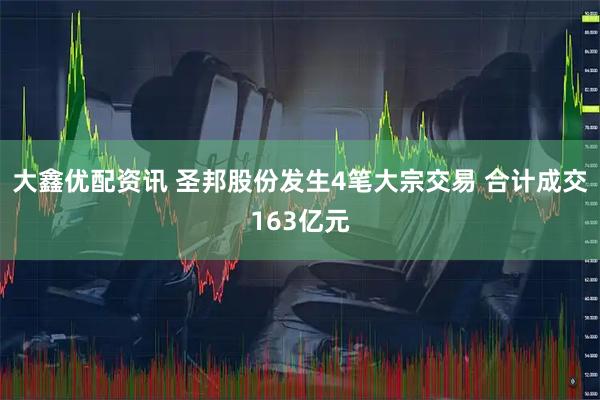 大鑫优配资讯 圣邦股份发生4笔大宗交易 合计成交163亿元