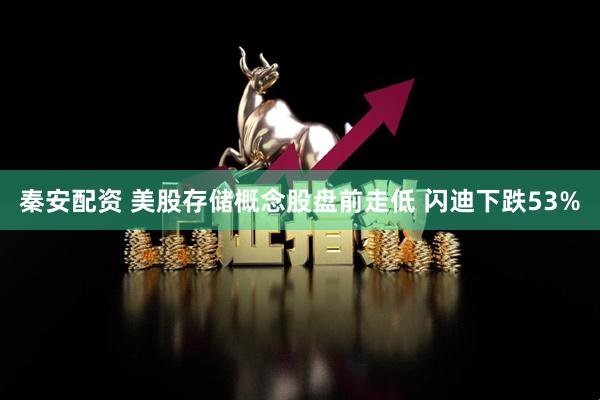 秦安配资 美股存储概念股盘前走低 闪迪下跌53%
