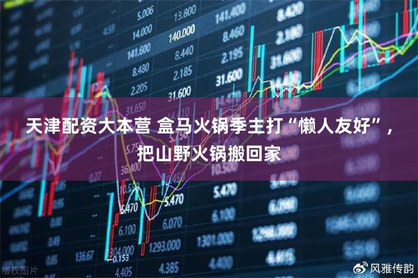 天津配资大本营 盒马火锅季主打“懒人友好”，把山野火锅搬回家
