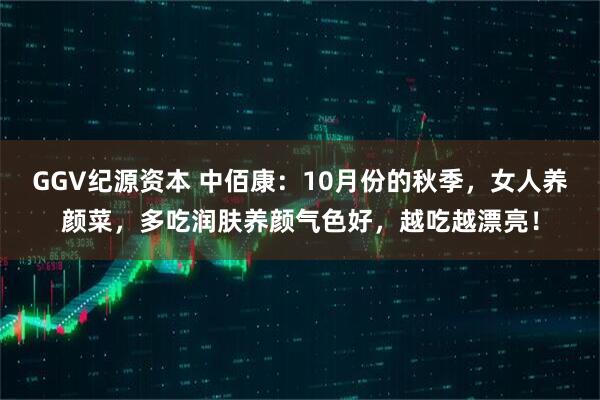 GGV纪源资本 中佰康：10月份的秋季，女人养颜菜，多吃润肤养颜气色好，越吃越漂亮！
