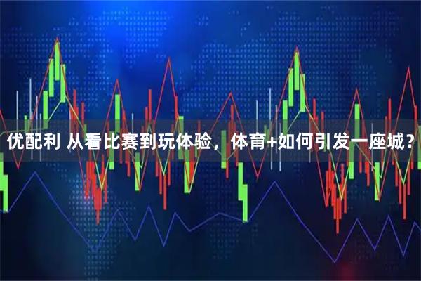 优配利 从看比赛到玩体验，体育+如何引发一座城？