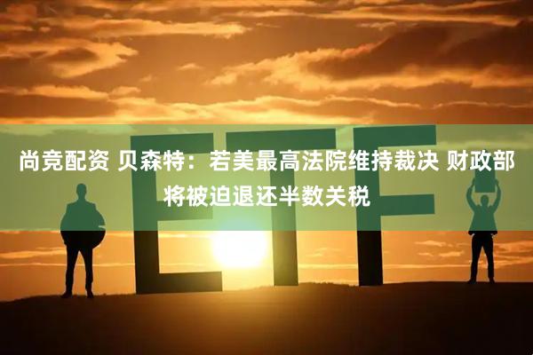 尚竞配资 贝森特：若美最高法院维持裁决 财政部将被迫退还半数关税