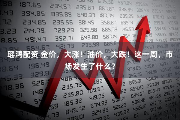 瑶鸿配资 金价，大涨！油价，大跌！这一周，市场发生了什么？