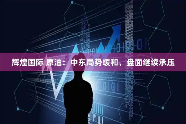 辉煌国际 原油：中东局势缓和，盘面继续承压