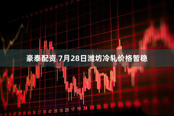 豪泰配资 7月28日潍坊冷轧价格暂稳