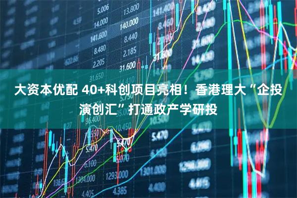 大资本优配 40+科创项目亮相！香港理大“企投演创汇”打通政产学研投