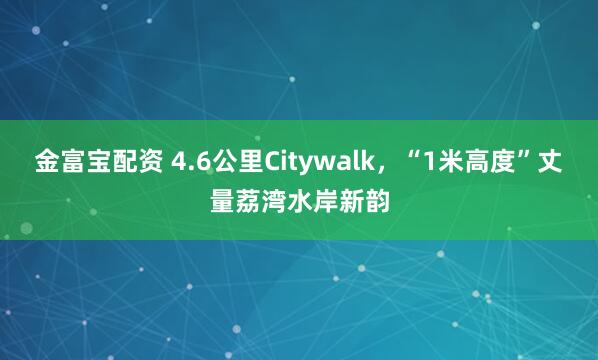金富宝配资 4.6公里Citywalk，“1米高度”丈量荔湾水岸新韵
